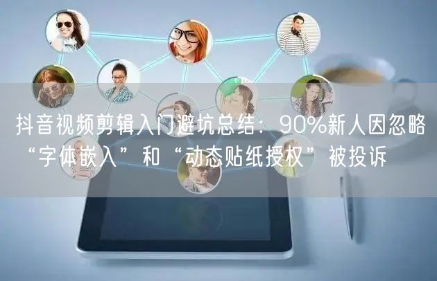 抖音视频剪辑入门避坑总结：90%新人因忽略“字体嵌入”和“动态贴纸授权”被投诉