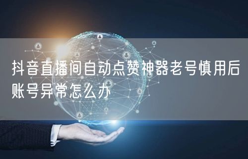 抖音直播间自动点赞神器老号慎用后账号异常怎么办