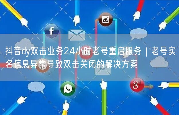 抖音dy双击业务24小时老号重启服务｜老号实名信息异常导致双击关闭的解决方案
