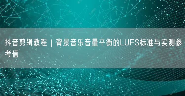 抖音剪辑教程｜背景音乐音量平衡的LUFS标准与实测参考值