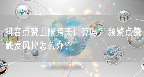 抖音点赞上限跨天计算吗？频繁点赞触发风控怎么办？