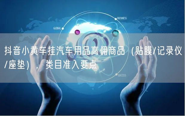抖音小黄车挂汽车用品高佣商品（贴膜/记录仪/座垫），类目准入要点