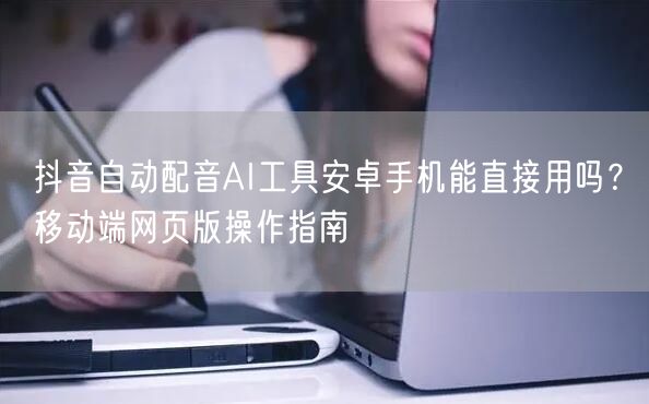 抖音自动配音AI工具安卓手机能直接用吗？移动端网页版操作指南